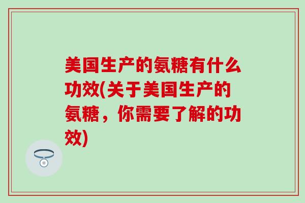 美国生产的氨糖有什么功效(关于美国生产的氨糖，你需要了解的功效)