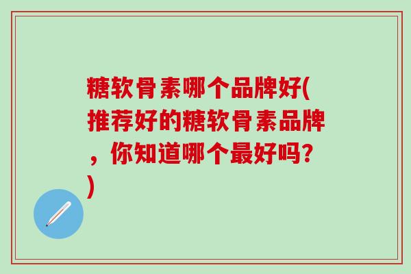糖软骨素哪个品牌好(推荐好的糖软骨素品牌，你知道哪个最好吗？)