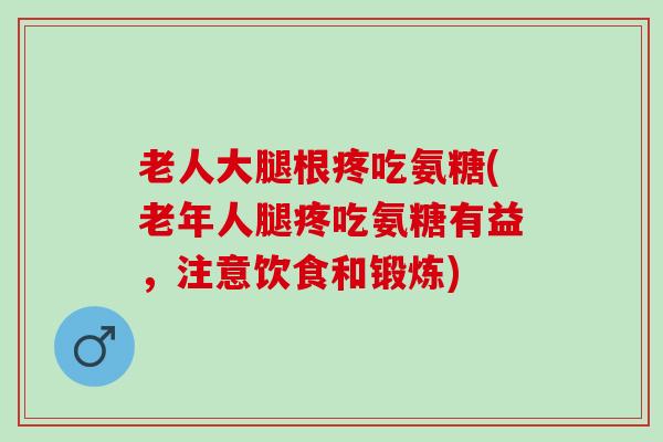 老人大腿根疼吃氨糖(老年人腿疼吃氨糖有益，注意饮食和锻炼)