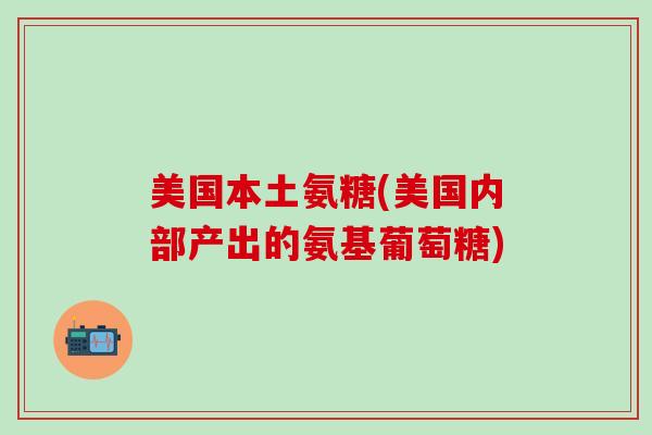 美国本土氨糖(美国内部产出的氨基葡萄糖)