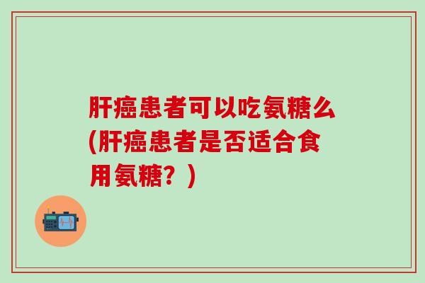 肝癌患者可以吃氨糖么(肝癌患者是否适合食用氨糖？)