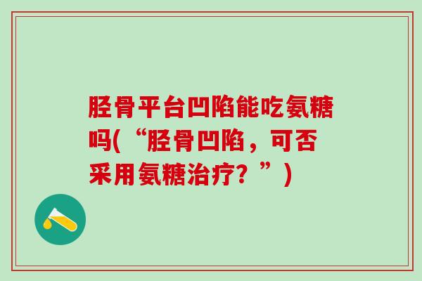胫骨平台凹陷能吃氨糖吗(“胫骨凹陷，可否采用氨糖治疗？”)