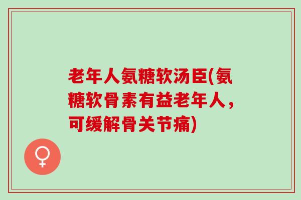 老年人氨糖软汤臣(氨糖软骨素有益老年人，可缓解骨关节痛)