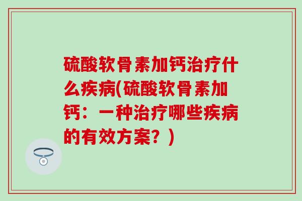 硫酸软骨素加钙治疗什么疾病(硫酸软骨素加钙：一种治疗哪些疾病的有效方案？)