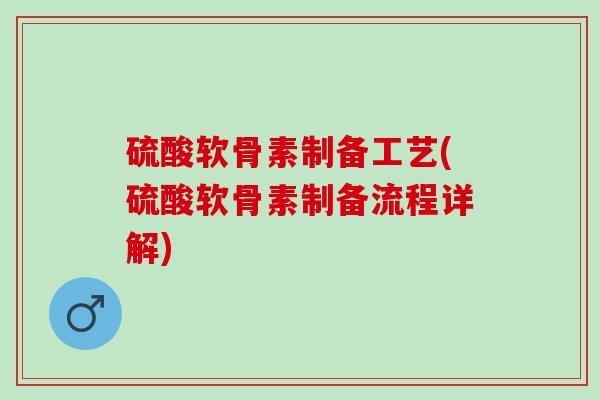 硫酸软骨素制备工艺(硫酸软骨素制备流程详解)