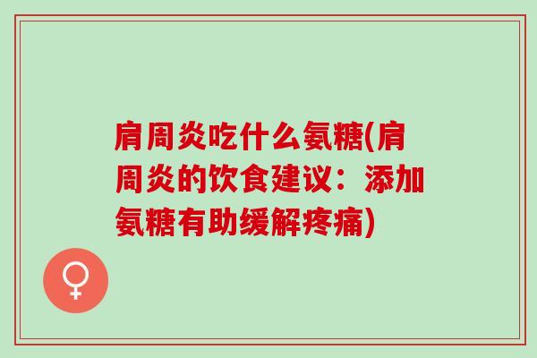 肩周炎吃什么氨糖(肩周炎的饮食建议：添加氨糖有助缓解疼痛)
