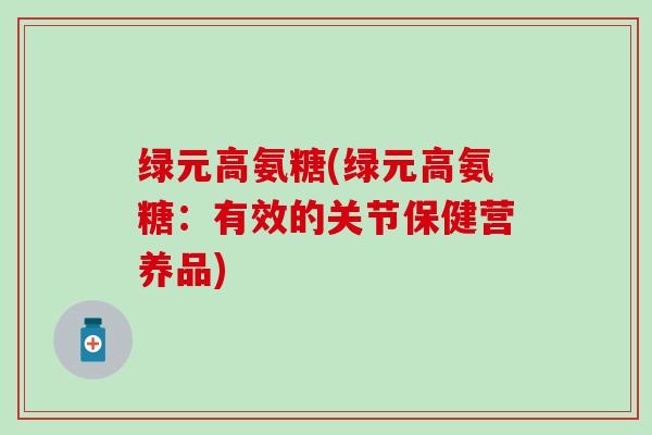 绿元高氨糖(绿元高氨糖：有效的关节保健营养品)