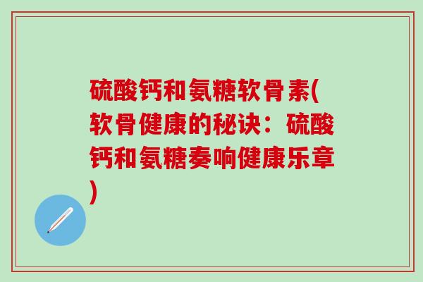 硫酸钙和氨糖软骨素(软骨健康的秘诀：硫酸钙和氨糖奏响健康乐章)
