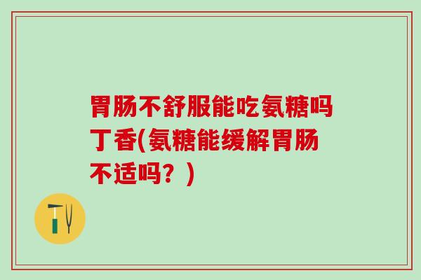 胃肠不舒服能吃氨糖吗丁香(氨糖能缓解胃肠不适吗？)
