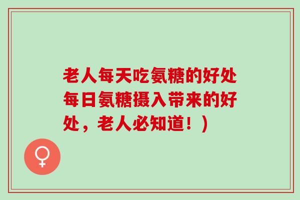 老人每天吃氨糖的好处每日氨糖摄入带来的好处，老人必知道！)