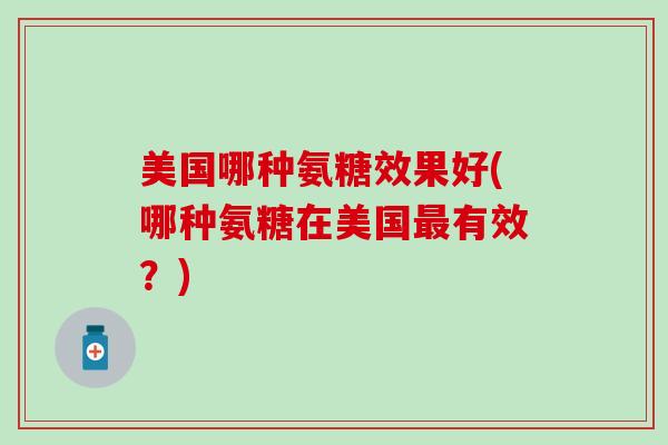 美国哪种氨糖效果好(哪种氨糖在美国最有效？)