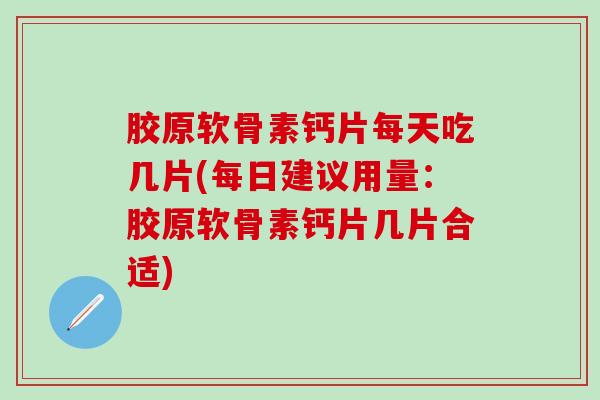 胶原软骨素钙片每天吃几片(每日建议用量：胶原软骨素钙片几片合适)