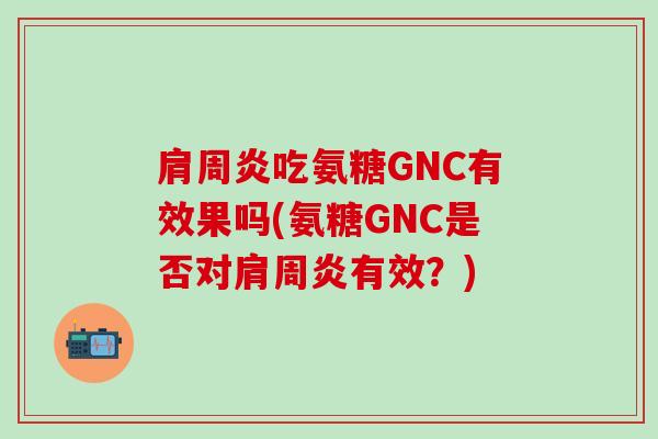 肩周炎吃氨糖GNC有效果吗(氨糖GNC是否对肩周炎有效？)
