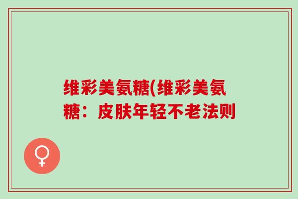 维彩美氨糖(维彩美氨糖：皮肤年轻不老法则