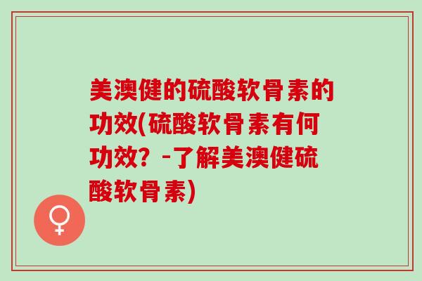 美澳健的硫酸软骨素的功效(硫酸软骨素有何功效？-了解美澳健硫酸软骨素)