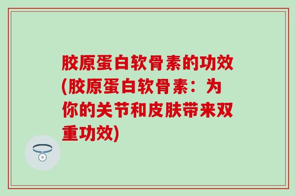 胶原蛋白软骨素的功效(胶原蛋白软骨素：为你的关节和皮肤带来双重功效)