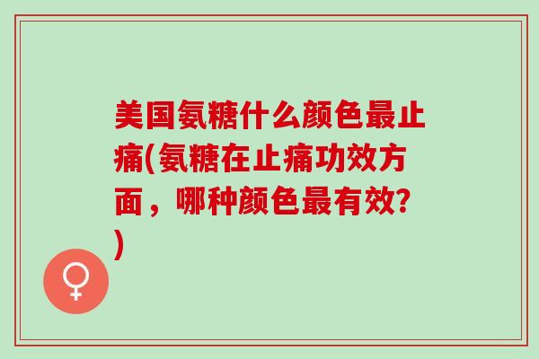 美国氨糖什么颜色最止痛(氨糖在止痛功效方面，哪种颜色最有效？)