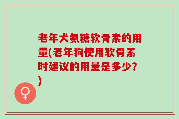 老年犬氨糖软骨素的用量(老年狗使用软骨素时建议的用量是多少？)