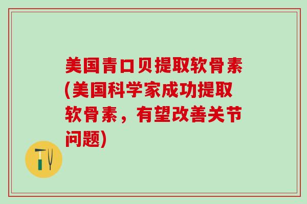 美国青口贝提取软骨素(美国科学家成功提取软骨素，有望改善关节问题)
