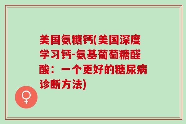 美国氨糖钙(美国深度学习钙-氨基葡萄糖醛酸：一个更好的糖尿病诊断方法)