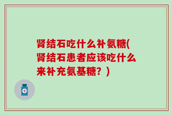 肾结石吃什么补氨糖(肾结石患者应该吃什么来补充氨基糖？)