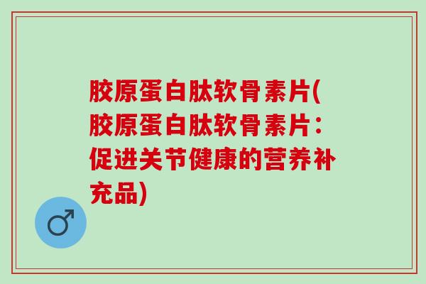 胶原蛋白肽软骨素片(胶原蛋白肽软骨素片：促进关节健康的营养补充品)