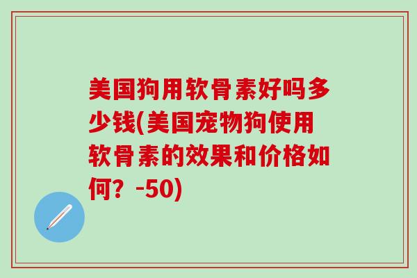 美国狗用软骨素好吗多少钱(美国宠物狗使用软骨素的效果和价格如何？-50)
