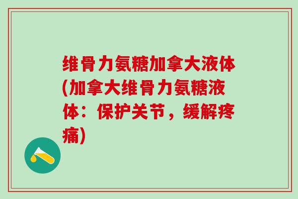 维骨力氨糖加拿大液体(加拿大维骨力氨糖液体：保护关节，缓解疼痛)