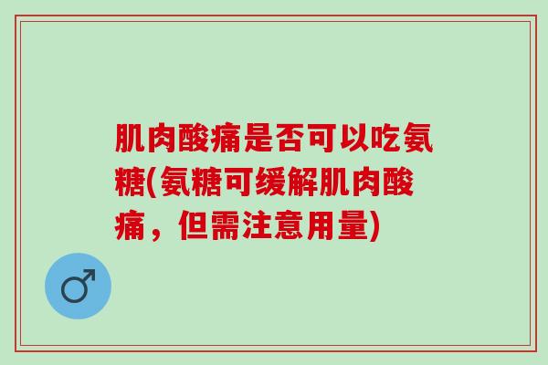 肌肉酸痛是否可以吃氨糖(氨糖可缓解肌肉酸痛，但需注意用量)