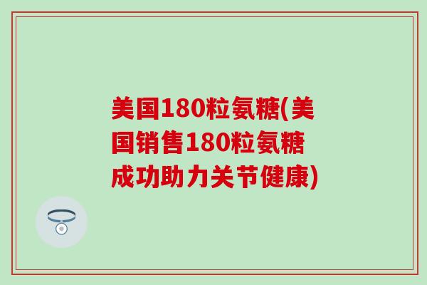美国180粒氨糖(美国销售180粒氨糖 成功助力关节健康)