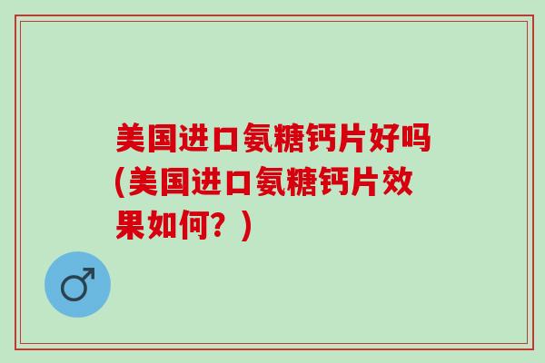 美国进口氨糖钙片好吗(美国进口氨糖钙片效果如何？)