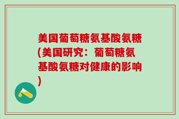 美国葡萄糖氨基酸氨糖(美国研究：葡萄糖氨基酸氨糖对健康的影响)