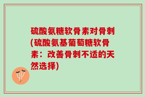 硫酸氨糖软骨素对骨刺(硫酸氨基葡萄糖软骨素：改善骨刺不适的天然选择)
