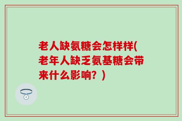 老人缺氨糖会怎样样(老年人缺乏氨基糖会带来什么影响？)