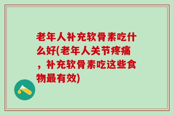 老年人补充软骨素吃什么好(老年人关节疼痛，补充软骨素吃这些食物最有效)