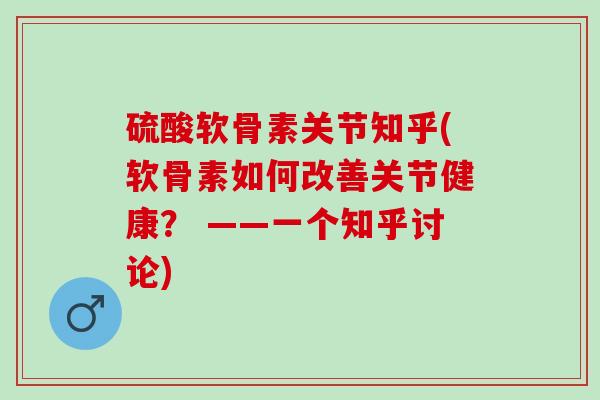 硫酸软骨素关节知乎(软骨素如何改善关节健康？ ——一个知乎讨论)