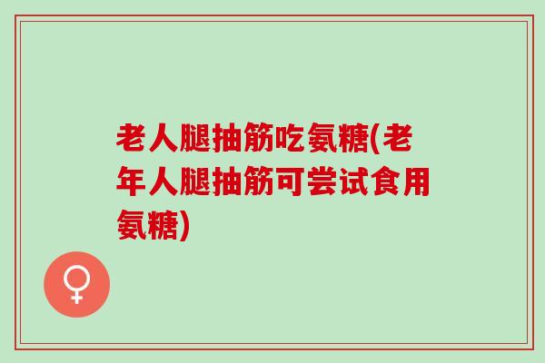 老人腿抽筋吃氨糖(老年人腿抽筋可尝试食用氨糖)