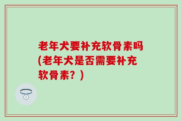 老年犬要补充软骨素吗(老年犬是否需要补充软骨素？)