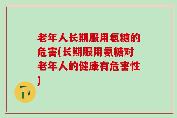 老年人长期服用氨糖的危害(长期服用氨糖对老年人的健康有危害性)