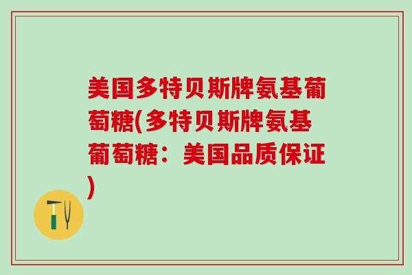 美国多特贝斯牌氨基葡萄糖(多特贝斯牌氨基葡萄糖：美国品质保证)