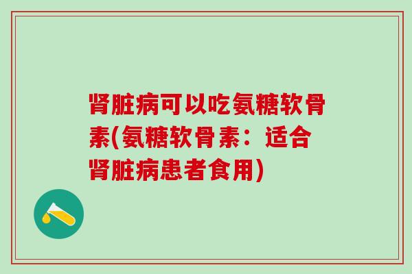 脏可以吃氨糖软骨素(氨糖软骨素:适合脏患者食用) 脏可以吃氨糖软骨素(氨糖软骨素:适合脏患者食用)
