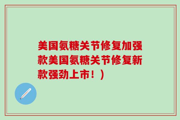 美国氨糖关节修复加强款美国氨糖关节修复新款强劲上市！)