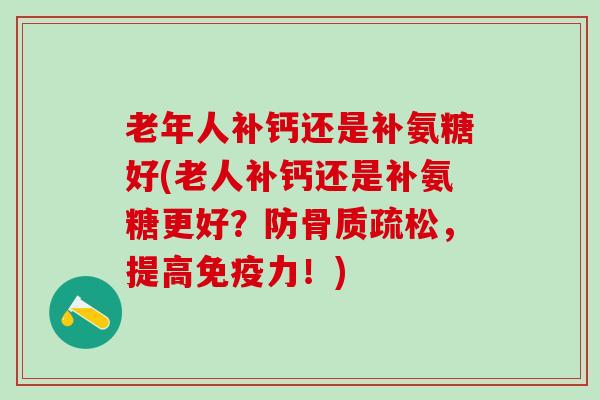 老年人补钙还是补氨糖好(老人补钙还是补氨糖更好？防骨质疏松，提高免疫力！)