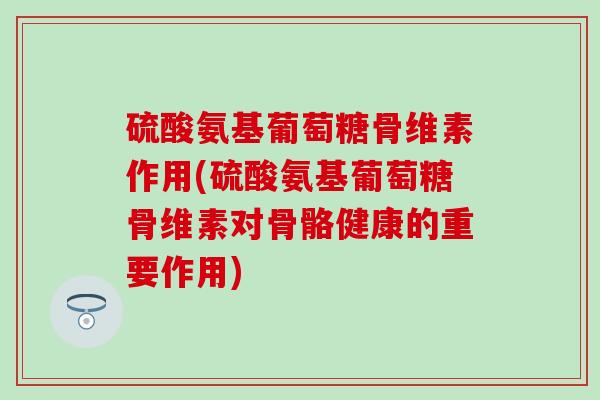 硫酸氨基葡萄糖骨维素作用(硫酸氨基葡萄糖骨维素对骨骼健康的重要作用)