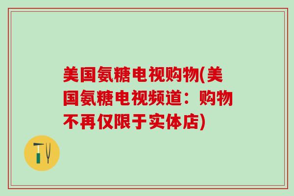 美国氨糖电视购物(美国氨糖电视频道：购物不再仅限于实体店)