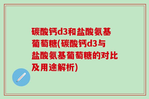 碳酸钙d3和盐酸氨基葡萄糖(碳酸钙d3与盐酸氨基葡萄糖的对比及用途解析)