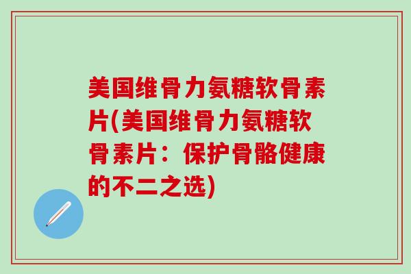 美国维骨力氨糖软骨素片(美国维骨力氨糖软骨素片：保护骨骼健康的不二之选)