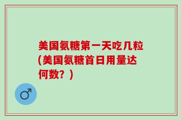 美国氨糖第一天吃几粒(美国氨糖首日用量达何数？)