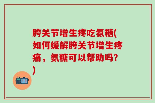 胯关节增生疼吃氨糖(如何缓解胯关节增生疼痛，氨糖可以帮助吗？)