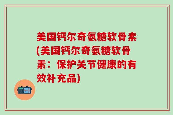 美国钙尔奇氨糖软骨素(美国钙尔奇氨糖软骨素：保护关节健康的有效补充品)